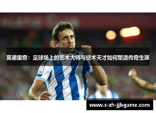 莫德里奇：足球场上的艺术大师与技术天才如何塑造传奇生涯