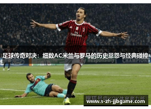 足球传奇对决：细数AC米兰与罗马的历史恩怨与经典碰撞