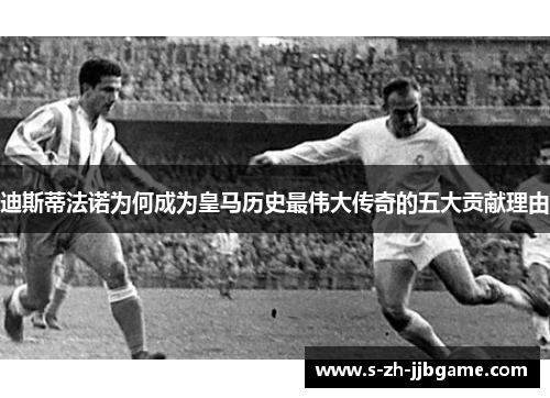 迪斯蒂法诺为何成为皇马历史最伟大传奇的五大贡献理由