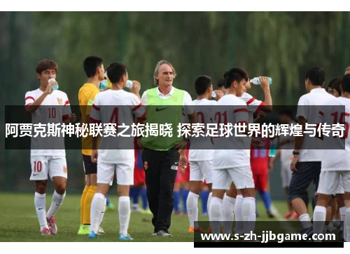 阿贾克斯神秘联赛之旅揭晓 探索足球世界的辉煌与传奇