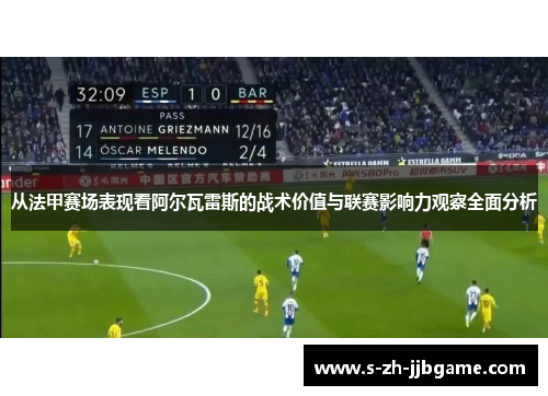 从法甲赛场表现看阿尔瓦雷斯的战术价值与联赛影响力观察全面分析