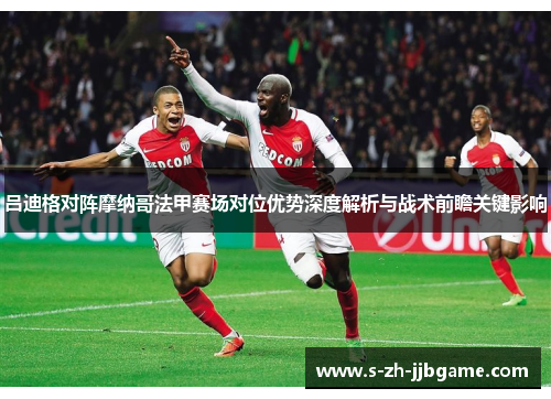吕迪格对阵摩纳哥法甲赛场对位优势深度解析与战术前瞻关键影响