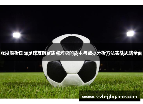深度解析国际足球友谊赛焦点对决的战术与数据分析方法实战思路全面