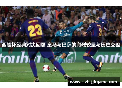 西超杯经典对决回顾 皇马与巴萨的激烈较量与历史交锋