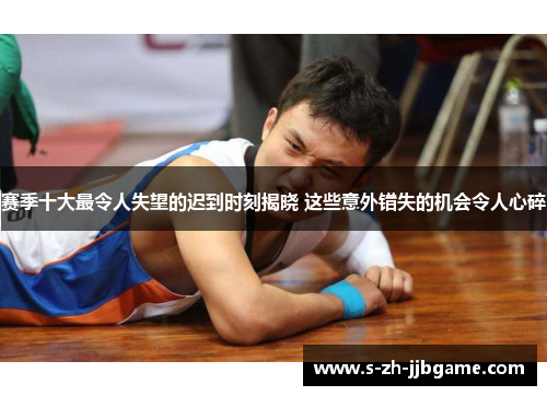 赛季十大最令人失望的迟到时刻揭晓 这些意外错失的机会令人心碎