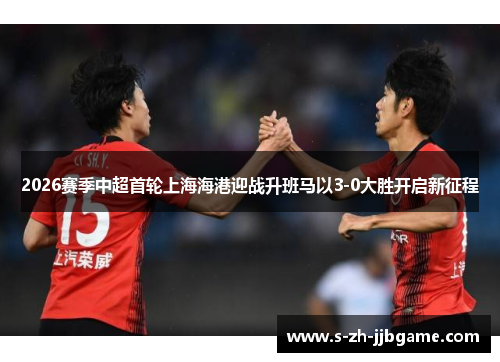 2026赛季中超首轮上海海港迎战升班马以3-0大胜开启新征程