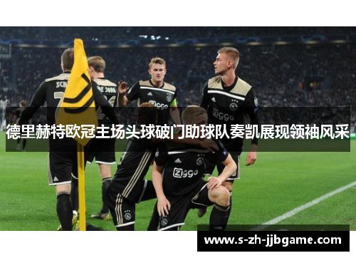 德里赫特欧冠主场头球破门助球队奏凯展现领袖风采