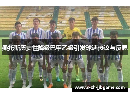 桑托斯历史性降级巴甲乙级引发球迷热议与反思 桑托斯历史性降级巴甲乙级引发球迷热议与反思