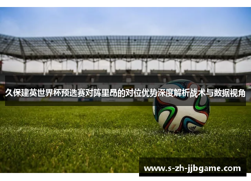 久保建英世界杯预选赛对阵里昂的对位优势深度解析战术与数据视角