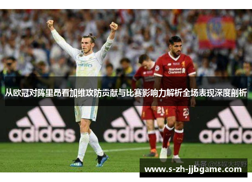 从欧冠对阵里昂看加维攻防贡献与比赛影响力解析全场表现深度剖析