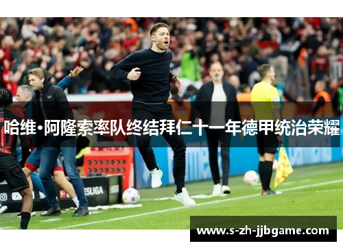 哈维·阿隆索率队终结拜仁十一年德甲统治荣耀