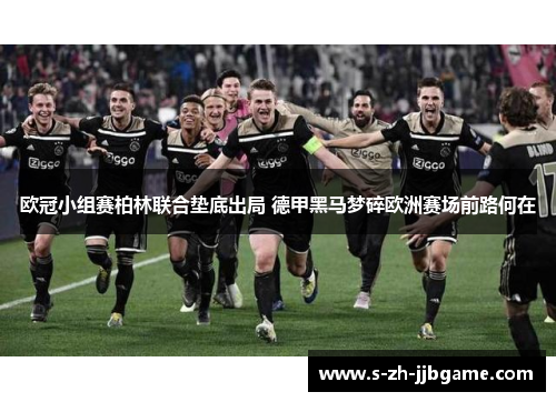欧冠小组赛柏林联合垫底出局 德甲黑马梦碎欧洲赛场前路何在 欧冠小组赛柏林联合垫底出局 德甲黑马梦碎欧洲赛场前路何在